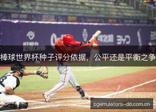 棒球世界杯种子评分依据，公平还是平衡之争